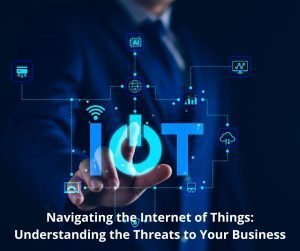 Navigating the Internet of Things: Understanding the Threats to Your Business