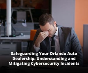 Safeguarding Your Orlando Auto Dealership: Understanding and Mitigating Cybersecurity Incidents