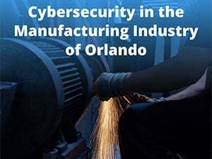Cybersecurity in the Manufacturing Industry of Orlando