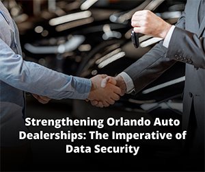Securing Orlando Auto Dealerships: Why Data Protection Matters